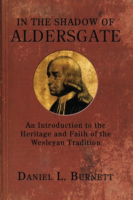 In the Shadow of Aldersgate: An Introduction to the Heritage and Faith of the Wesleyan Tradition by Burnett, Daniel L.