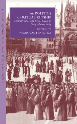 The Politics of Ritual Kinship: Confraternities and Social Order in Early Modern Italy by Terpstra, Nicholas