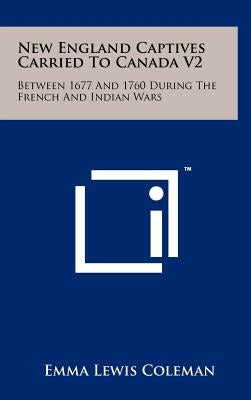 New England Captives Carried To Canada V2: Between 1677 And 1760 During The French And Indian Wars by Coleman, Emma Lewis