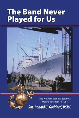 The Band Never Played for Us: The Vietnam War as Seen by a Marine Rifleman in 1967 by Goddard, Usmc Sgt Ronald G.