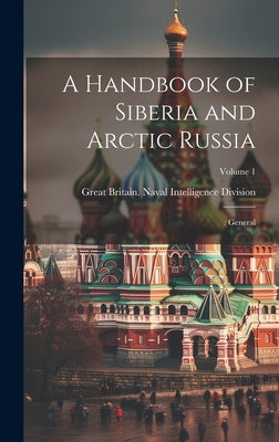 A Handbook of Siberia and Arctic Russia: : General; Volume 1 by Great Britain Naval Intelligence DIV