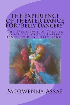 THE EXPERIENCE OF THEATER DANCE FOR *Belly Dancers*: The Experience of Theater Dance for Middle Eastern Dance Studies *Belly Dance* by Assaf, Morwenna