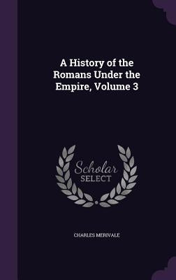 A History of the Romans Under the Empire, Volume 3 by Merivale, Charles