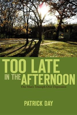 Too Late in the Afternoon: One Man's Triumph Over Depression by Day, Patrick