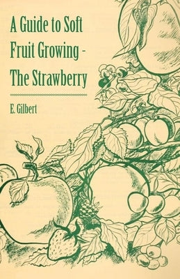 A Guide to Soft Fruit Growing - The Strawberry by Gilbert, E.