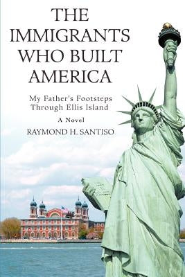 The Immigrants Who Built America: My Father's Footsteps through Ellis Island by Santiso, Raymond H.