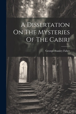 A Dissertation On The Mysteries Of The Cabiri by Faber, George-Stanley