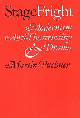 Stage Fright: Modernism, Anti-Theatricality, and Drama by Puchner, Martin