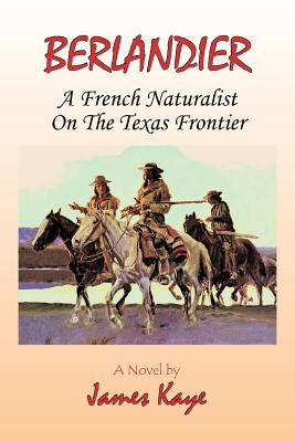 Berlandier: A French Naturalist on the Texas Frontier by Kaye, James