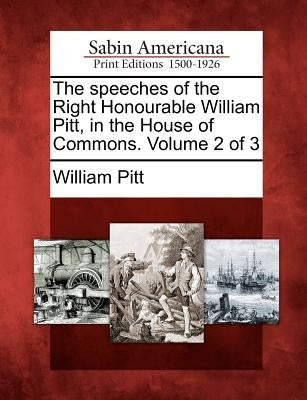 The Speeches of the Right Honourable William Pitt, in the House of Commons. Volume 2 of 3 by Pitt, William