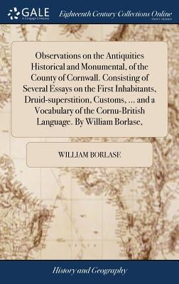 Observations on the Antiquities Historical and Monumental, of the County of Cornwall. Consisting of Several Essays on the First Inhabitants, Druid-sup by Borlase, William