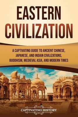 Eastern Civilization: A Captivating Guide to Ancient Chinese, Japanese, and Indian Civilizations, Buddhism, Medieval Asia, and Modern Times by History, Captivating