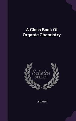 A Class Book Of Organic Chemistry by Cohen, Jb