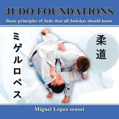 Judo Foundations: Basic Principles of Judo That All Judokas Should Know by Sensei, Miguel Lopez