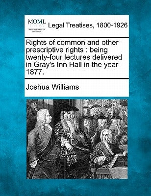Rights of Common and Other Prescriptive Rights: Being Twenty-Four Lectures Delivered in Gray's Inn Hall in the Year 1877. by Williams, Joshua