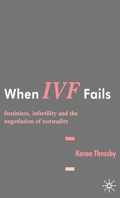 When IVF Fails: Feminism, Infertility and the Negotiation of Normality by Throsby, K.