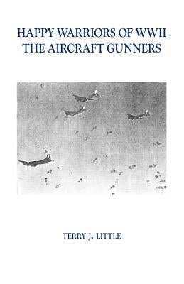 Happy Warriors of WWII: The Aircraft Gunners by Little, Terry J.
