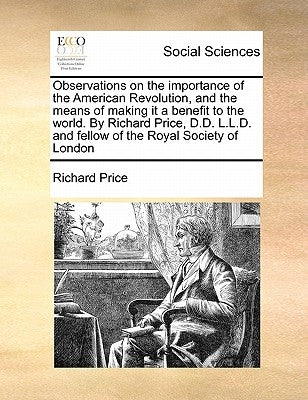 Observations on the Importance of the American Revolution, and the Means of Making It a Benefit to the World. by Richard Price, D.D. L.L.D. and Fellow by Price, Richard