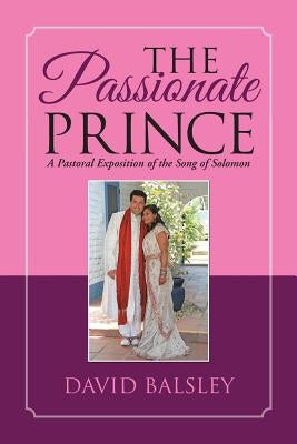 The Passionate Prince: A Pastoral Exposition of the Song of Solomon by Balsley, David