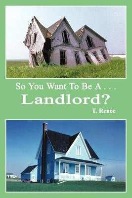 So You Want to Be A . . .Landlord? by Renee, T.
