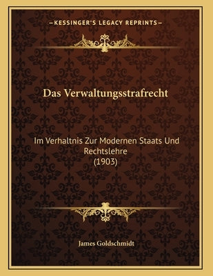 Das Verwaltungsstrafrecht: Im Verhaltnis Zur Modernen Staats Und Rechtslehre (1903) by Goldschmidt, James