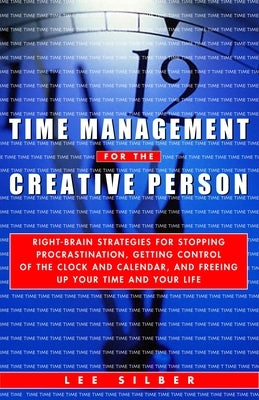 Time Management for the Creative Person: Right-Brain Strategies for Stopping Procrastination, Getting Control of the Clock and Calendar, and Freeing U by Silber, Lee