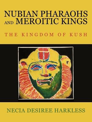 Nubian Pharaohs and Meroitic Kings: The Kingdom of Kush by Harkless, Necia Desiree