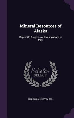 Mineral Resources of Alaska: Report On Progress of Investigations in 1907 by Geological Survey (U S. ).