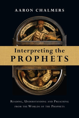 Interpreting the Prophets: Reading, Understanding and Preaching from the Worlds of the Prophets by Chalmers, Aaron