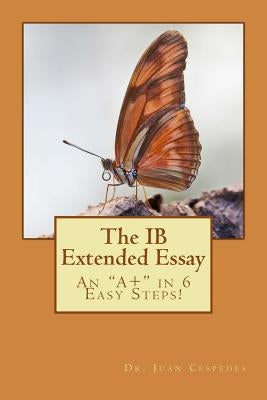 The IB Extended Essay: An "A+" in 6 Easy Steps! by Cespedes Ph. D., Juan R.
