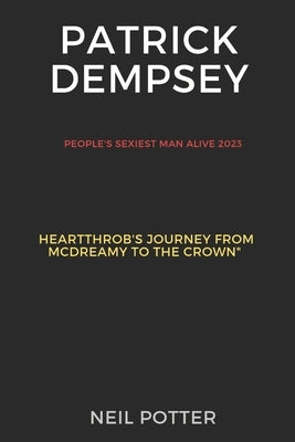 Patrick Dempsey: The People's Sexiest Man Alive 2023: A Heartthrob's Journey from McDreamy to the Crown by Potter, Neil