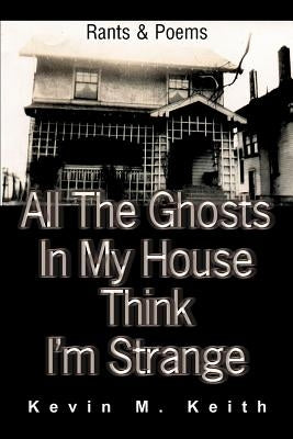 All The Ghosts In My House Think I'm Strange: Rants and Poems by Keith, Kevin M.