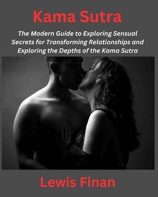 Kama Sutra: The Modern Guide to Exploring Sensual Secrets for Transforming Relationships and Exploring the Depths of the Kama Sutr by Finan, Lewis