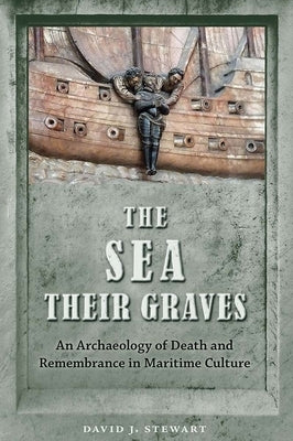 The Sea Their Graves: An Archaeology of Death and Remembrance in Maritime Culture by Stewart, David J.
