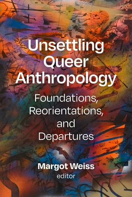 Unsettling Queer Anthropology: Foundations, Reorientations, and Departures by Weiss, Margot