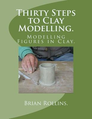 Thirty Steps to Clay Modelling.: Modelling Figures in Clay. by Rollins, Brian