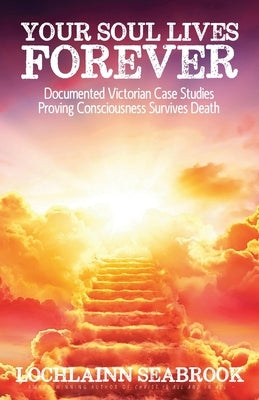 Your Soul Lives Forever: Documented Victorian Case Studies Proving Consciousness Survives Death by Seabrook, Lochlainn