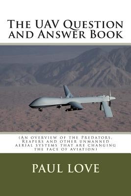 The UAV Question and Answer Book: (Predators, Reapers and the other unmanned aerial systems that are changing the face of aviation) by Love, Paul E.