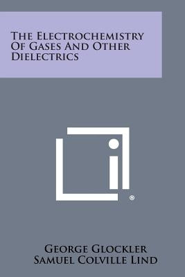 The Electrochemistry of Gases and Other Dielectrics by Glockler, George