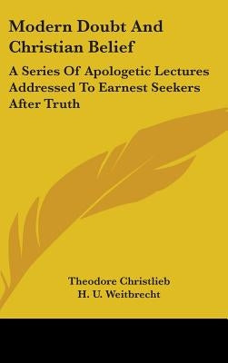 Modern Doubt And Christian Belief: A Series Of Apologetic Lectures Addressed To Earnest Seekers After Truth by Christlieb, Theodore