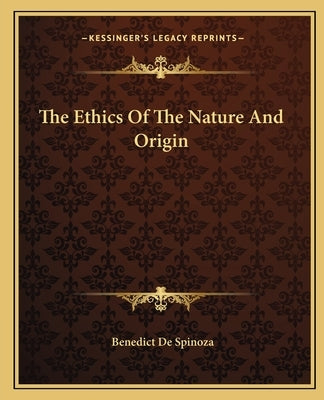 The Ethics Of The Nature And Origin by Spinoza, Benedict De