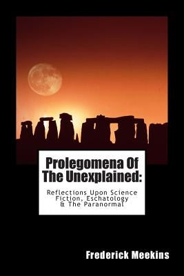 Prolegomena Of The Unexplained (Reflections Upon Science Fiction, Eschatology & The Paranormal) by Meekins, Frederick