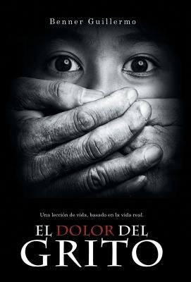 El Dolor del Grito: Una Leccion de Vida, Basado En La Vida Real by Guillermo, Benner
