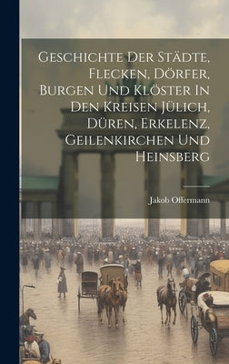 Geschichte Der Städte, Flecken, Dörfer, Burgen Und Klöster In Den Kreisen Jülich, Düren, Erkelenz, Geilenkirchen Und Heinsberg by Offermann, Jakob