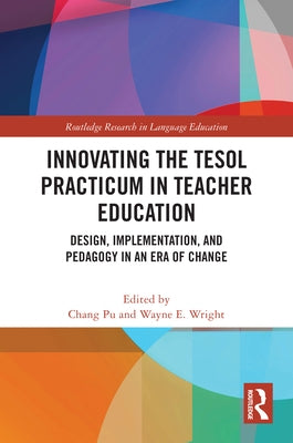 Innovating the TESOL Practicum in Teacher Education: Design, Implementation, and Pedagogy in an Era of Change by Pu, Chang