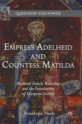 Empress Adelheid and Countess Matilda: Medieval Female Rulership and the Foundations of European Society by Nash, Penelope