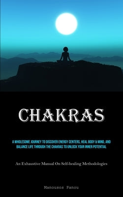 Chakras: A Wholesome Journey To Discover Energy Centers, Heal Body & Mind, And Balance Life Through The Chakras To Unlock Your by Panou, Manousos