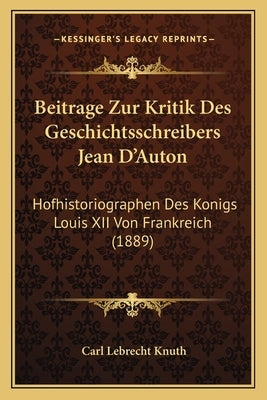 Beitrage Zur Kritik Des Geschichtsschreibers Jean D'Auton: Hofhistoriographen Des Konigs Louis XII Von Frankreich (1889) by Knuth, Carl Lebrecht