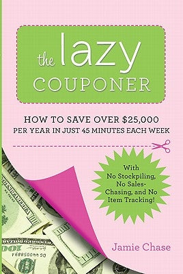 The Lazy Couponer: How to Save $25,000 Per Year in Just 45 Minutes Per Week with No Stockpiling, No Item Tracking, and No Sales Chasing! by Chase, Jamie