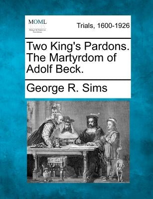 Two King's Pardons. the Martyrdom of Adolf Beck. by Sims, George R.